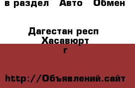  в раздел : Авто » Обмен . Дагестан респ.,Хасавюрт г.